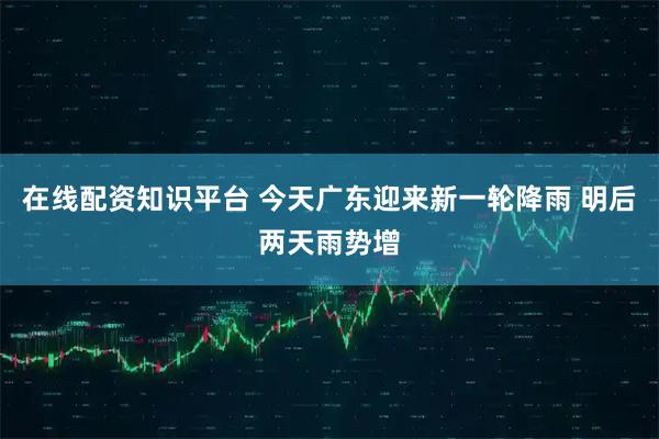 在线配资知识平台 今天广东迎来新一轮降雨 明后两天雨势增