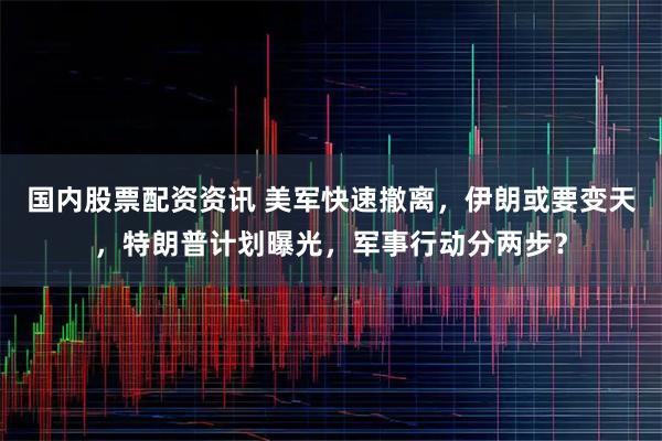 国内股票配资资讯 美军快速撤离，伊朗或要变天，特朗普计划曝光，军事行动分两步？
