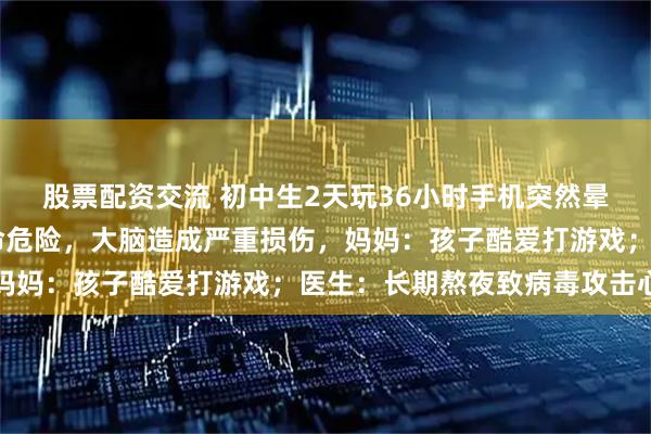 股票配资交流 初中生2天玩36小时手机突然晕倒，抢救30天脱离生命危险，大脑造成严重损伤，妈妈：孩子酷爱打游戏；医生：长期熬夜致病毒攻击心脏