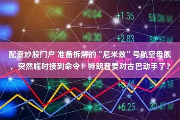 配资炒股门户 准备拆解的“尼米兹”号航空母舰，突然临时接到命令！特朗普要对古巴动手了？