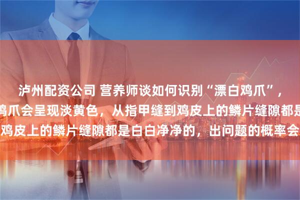 泸州配资公司 营养师谈如何识别“漂白鸡爪”，建议尽量选择大品牌：鸡爪会呈现淡黄色，从指甲缝到鸡皮上的鳞片缝隙都是白白净净的，出问题的概率会高些