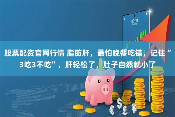 股票配资官网行情 脂肪肝，最怕晚餐吃错，记住“3吃3不吃”，肝轻松了，肚子自然就小了