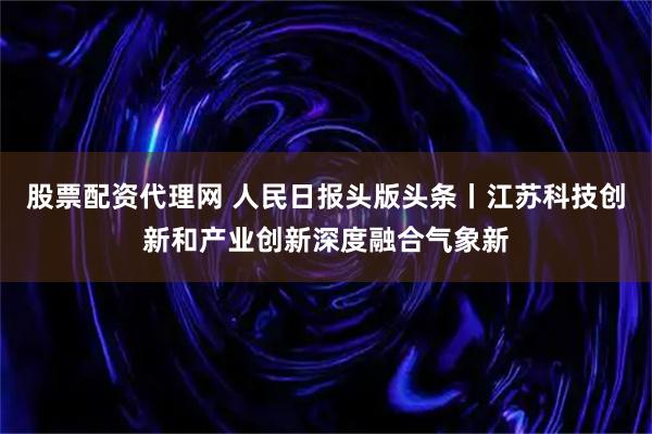 股票配资代理网 人民日报头版头条丨江苏科技创新和产业创新深度融合气象新