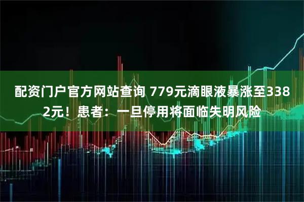 配资门户官方网站查询 779元滴眼液暴涨至3382元！患者：一旦停用将面临失明风险