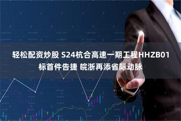 轻松配资炒股 S24杭合高速一期工程HHZB01标首件告捷 皖浙再添省际动脉
