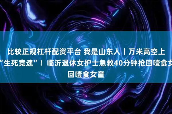 比较正规杠杆配资平台 我是山东人丨万米高空上的“生死竞速”！临沂退休女护士急救40分钟抢回噎食女童
