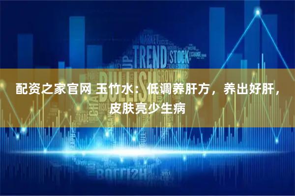 配资之家官网 玉竹水：低调养肝方，养出好肝，皮肤亮少生病
