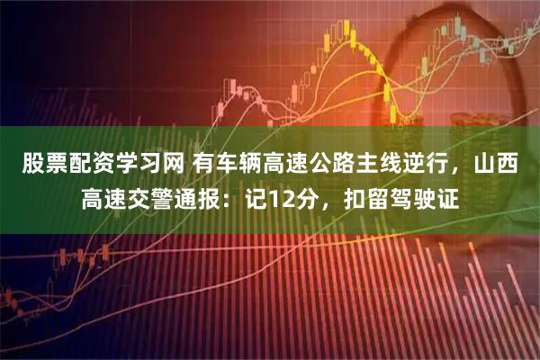 股票配资学习网 有车辆高速公路主线逆行，山西高速交警通报：记12分，扣留驾驶证