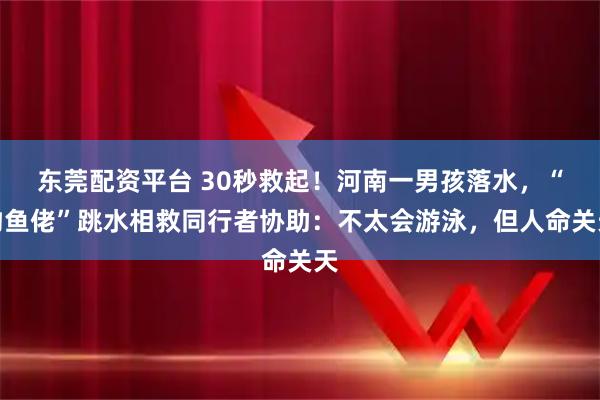 东莞配资平台 30秒救起！河南一男孩落水，“钓鱼佬”跳水相救同行者协助：不太会游泳，但人命关天