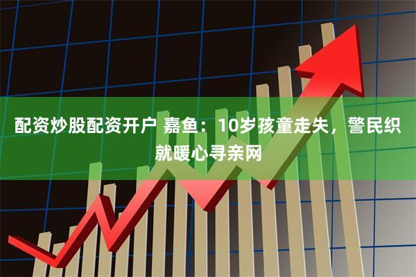 配资炒股配资开户 嘉鱼：10岁孩童走失，警民织就暖心寻亲网