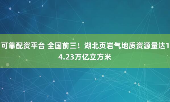 可靠配资平台 全国前三！湖北页岩气地质资源量达14.23万亿立方米