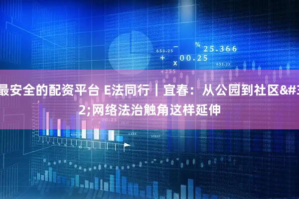 最安全的配资平台 E法同行｜宜春：从公园到社区 网络法治触角这样延伸