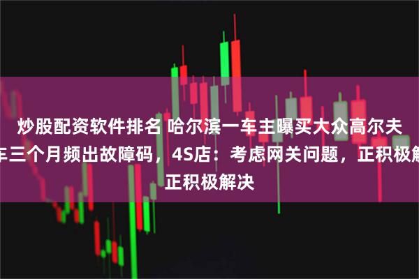 炒股配资软件排名 哈尔滨一车主曝买大众高尔夫新车三个月频出故障码，4S店：考虑网关问题，正积极解决