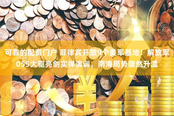 可靠的配资门户 菲律宾开放9个美军基地！解放军055大驱亮剑实弹演训，南海局势骤然升温