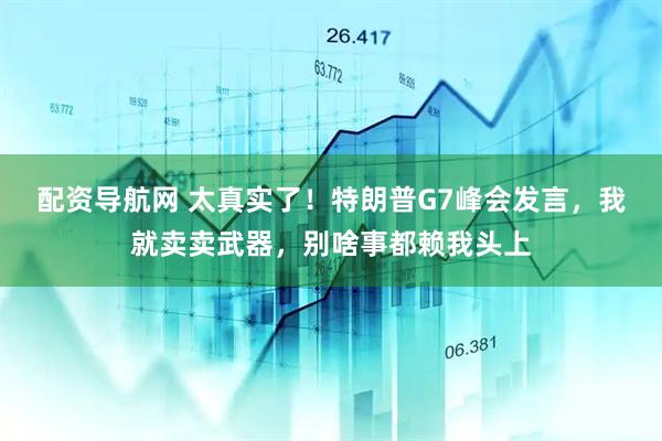配资导航网 太真实了！特朗普G7峰会发言，我就卖卖武器，别啥事都赖我头上