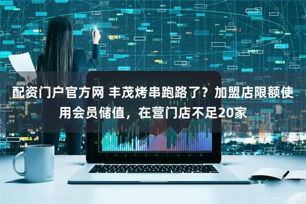 配资门户官方网 丰茂烤串跑路了？加盟店限额使用会员储值，在营门店不足20家