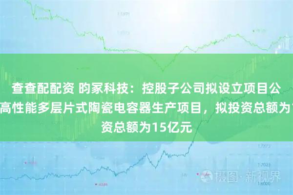 查查配配资 昀冢科技：控股子公司拟设立项目公司实施高性能多层片式陶瓷电容器生产项目，拟投资总额为15亿元