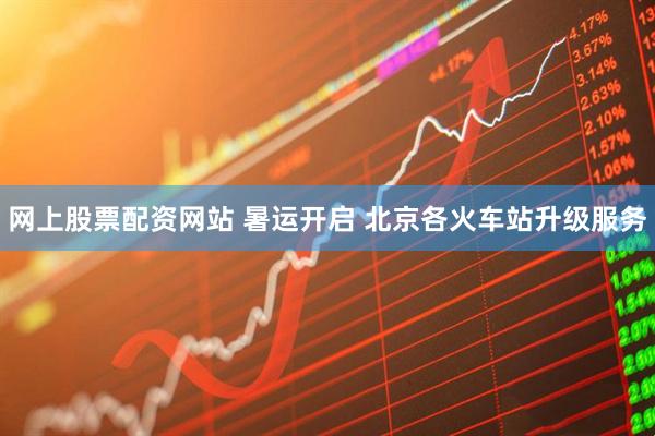 网上股票配资网站 暑运开启 北京各火车站升级服务