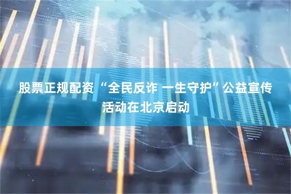 股票正规配资 “全民反诈 一生守护”公益宣传活动在北京启动