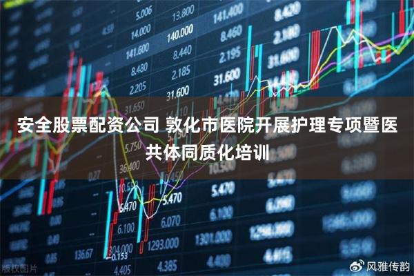 安全股票配资公司 敦化市医院开展护理专项暨医共体同质化培训