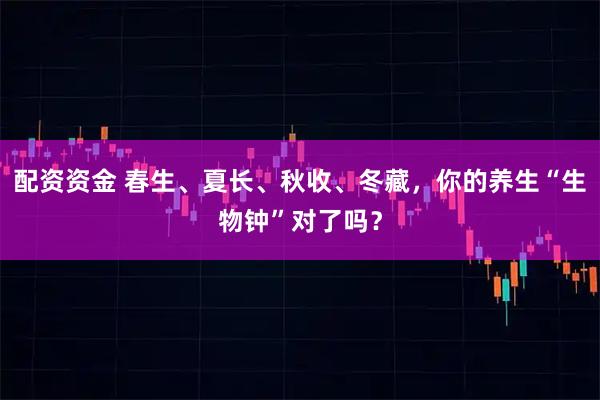 配资资金 春生、夏长、秋收、冬藏，你的养生“生物钟”对了吗？