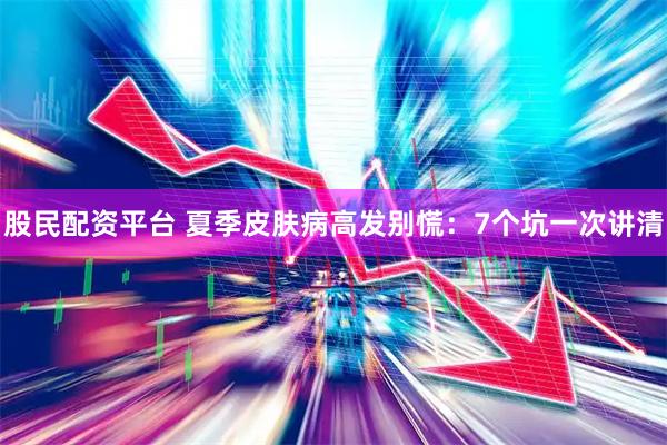 股民配资平台 夏季皮肤病高发别慌：7个坑一次讲清