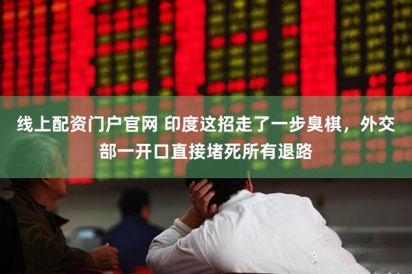 线上配资门户官网 印度这招走了一步臭棋，外交部一开口直接堵死所有退路