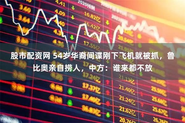 股市配资网 54岁华裔间谍刚下飞机就被抓，鲁比奥亲自捞人，中方：谁来都不放