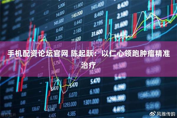 手机配资论坛官网 陈起跃：以仁心领跑肿瘤精准治疗