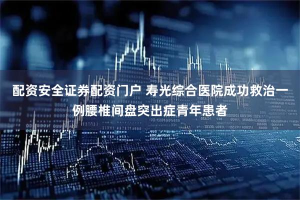 配资安全证券配资门户 寿光综合医院成功救治一例腰椎间盘突出症青年患者