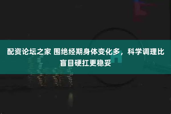 配资论坛之家 围绝经期身体变化多，科学调理比盲目硬扛更稳妥