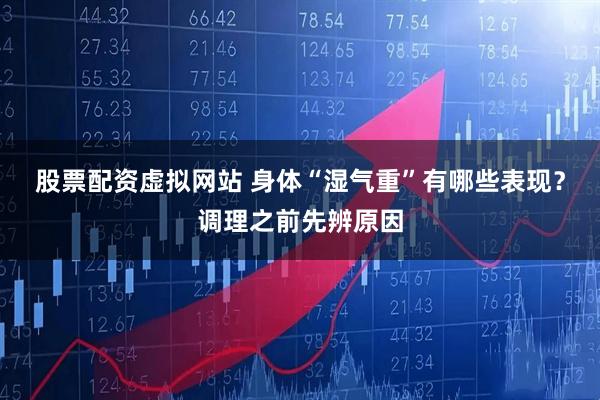 股票配资虚拟网站 身体“湿气重”有哪些表现？调理之前先辨原因