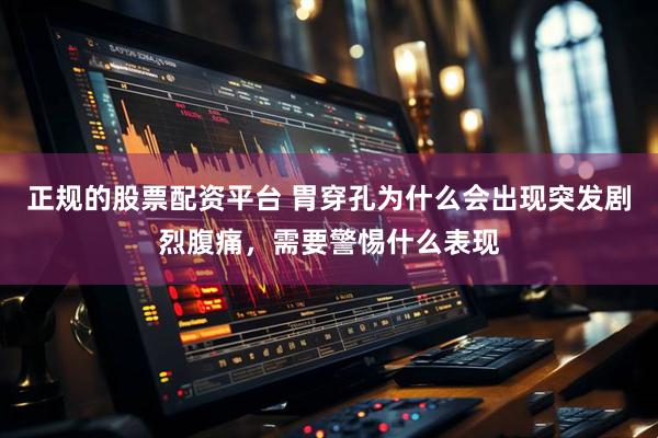 正规的股票配资平台 胃穿孔为什么会出现突发剧烈腹痛，需要警惕什么表现