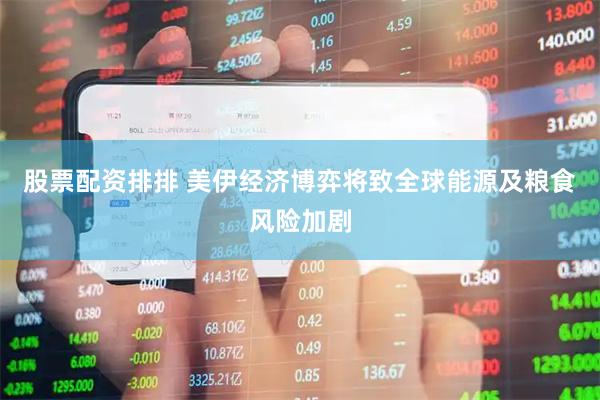 股票配资排排 美伊经济博弈将致全球能源及粮食风险加剧