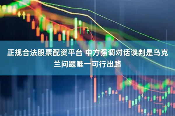 正规合法股票配资平台 中方强调对话谈判是乌克兰问题唯一可行出路