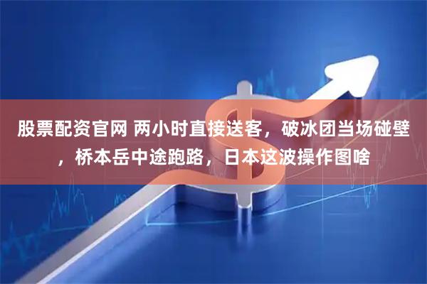 股票配资官网 两小时直接送客，破冰团当场碰壁，桥本岳中途跑路，日本这波操作图啥