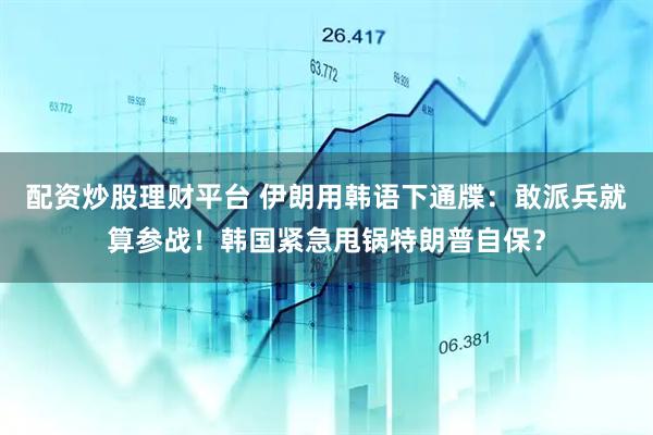 配资炒股理财平台 伊朗用韩语下通牒：敢派兵就算参战！韩国紧急甩锅特朗普自保？