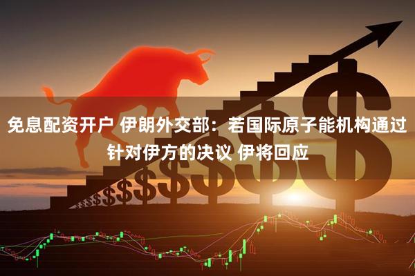 免息配资开户 伊朗外交部：若国际原子能机构通过针对伊方的决议 伊将回应